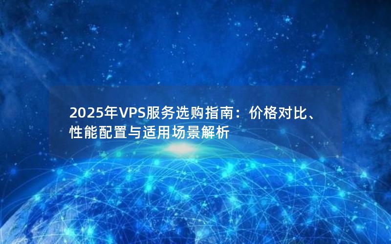 2025年VPS服务选购指南：价格对比、性能配置与适用场景解析