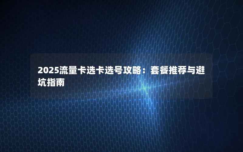 2025流量卡选卡选号攻略：套餐推荐与避坑指南