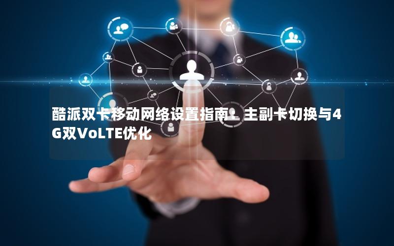 酷派双卡移动网络设置指南：主副卡切换与4G双VoLTE优化