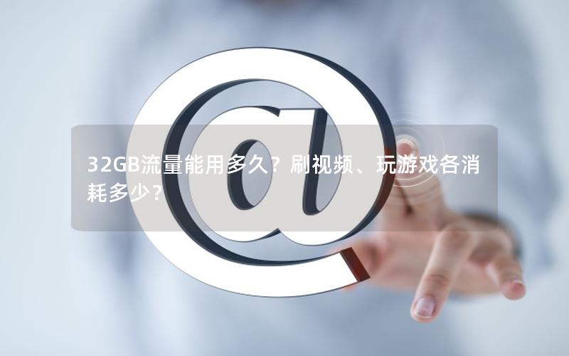 32GB流量能用多久？刷视频、玩游戏各消耗多少？