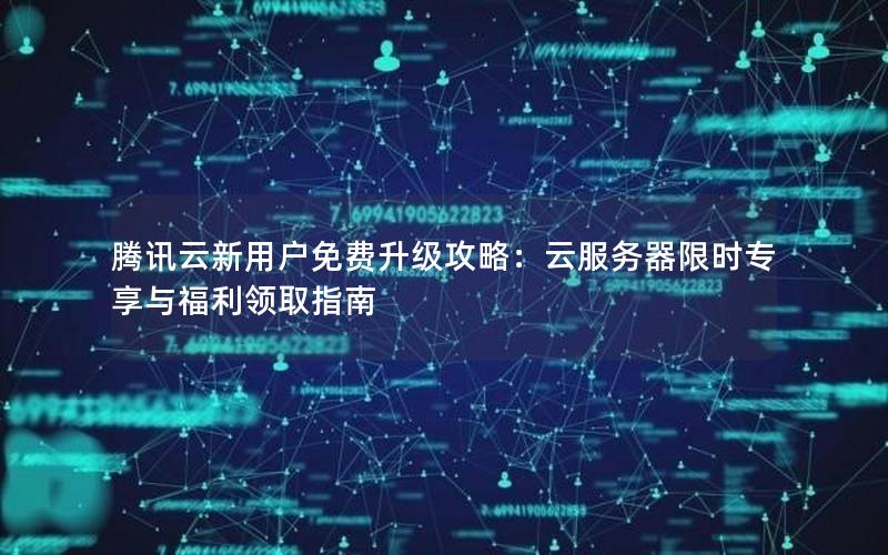 腾讯云新用户免费升级攻略：云服务器限时专享与福利领取指南