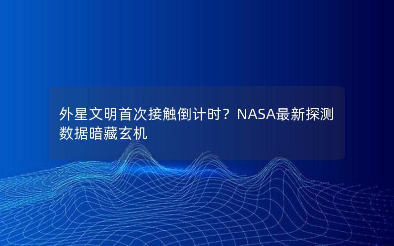 外星文明首次接触倒计时？NASA最新探测数据暗藏玄机