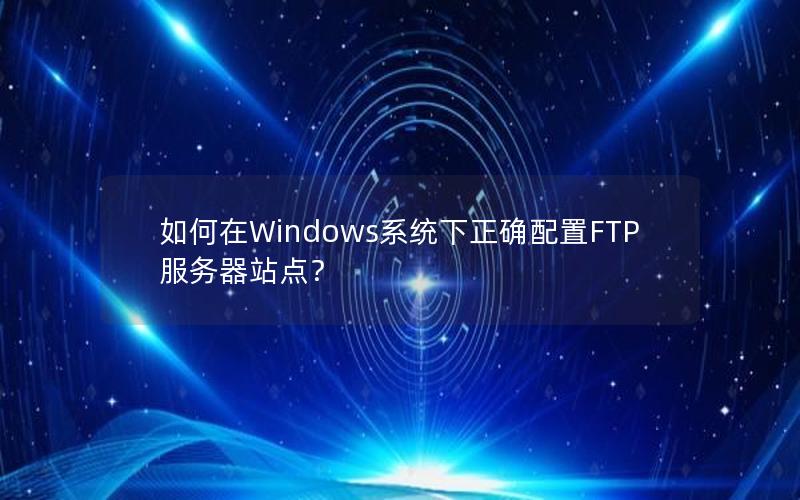 如何在Windows系统下正确配置FTP服务器站点？