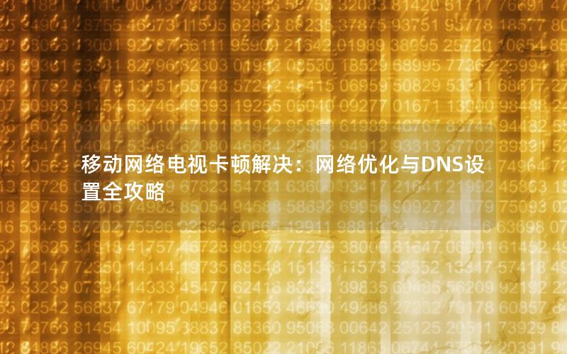 移动网络电视卡顿解决：网络优化与DNS设置全攻略