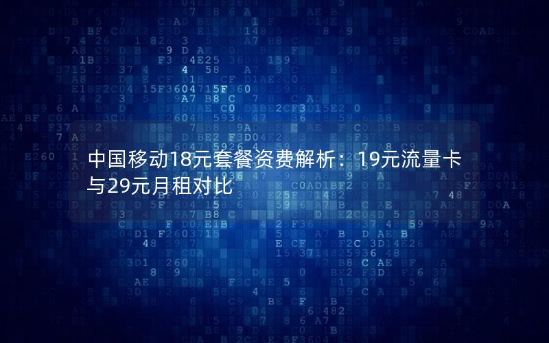 中国移动18元套餐资费解析：19元流量卡与29元月租对比