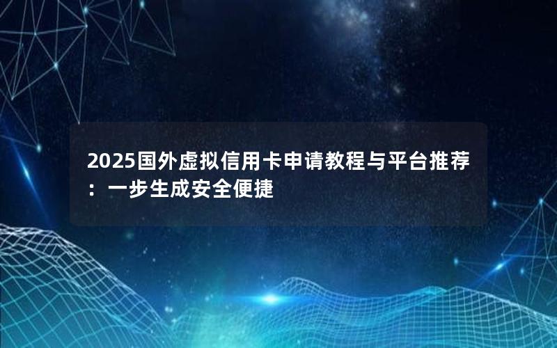 2025国外虚拟信用卡申请教程与平台推荐：一步生成安全便捷