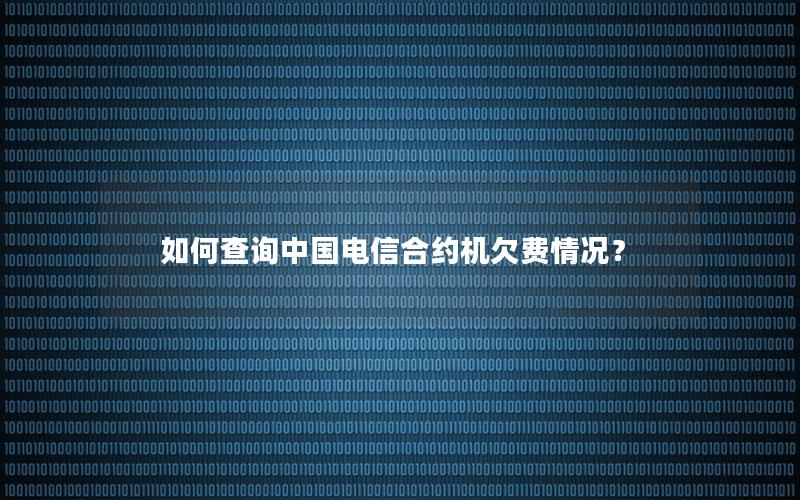 如何查询中国电信合约机欠费情况？