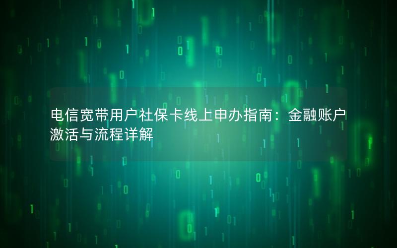 电信宽带用户社保卡线上申办指南：金融账户激活与流程详解