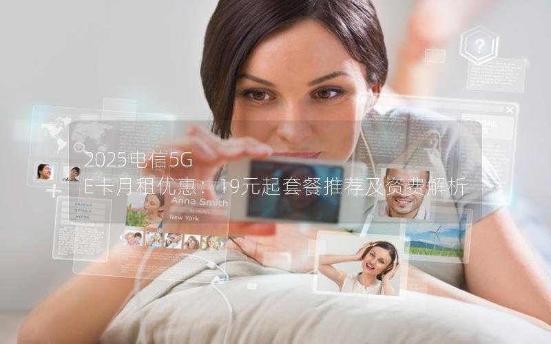 2025电信5G E卡月租优惠：19元起套餐推荐及资费解析