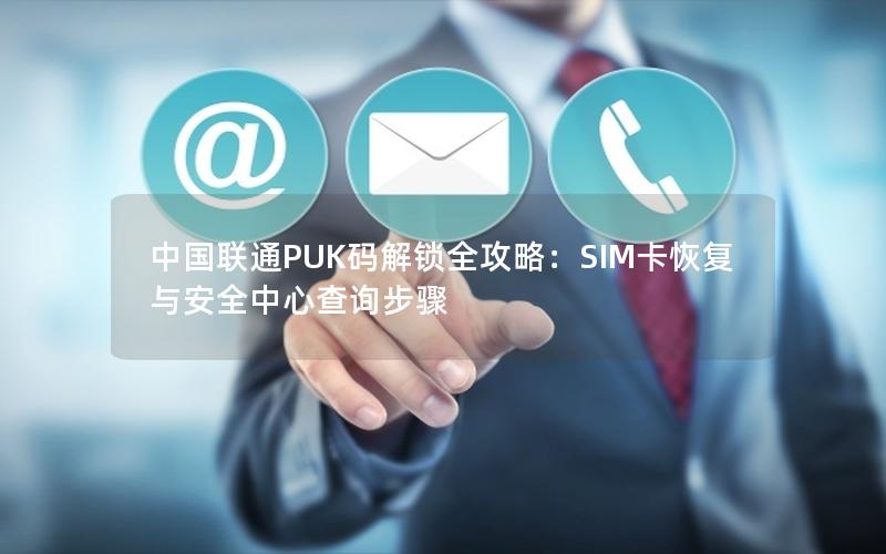 中国联通PUK码解锁全攻略：SIM卡恢复与安全中心查询步骤