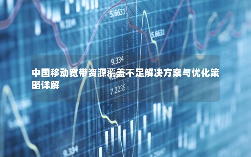 中国移动宽带资源覆盖不足解决方案与优化策略详解