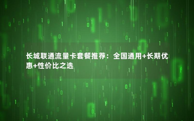 长城联通流量卡套餐推荐：全国通用+长期优惠+性价比之选