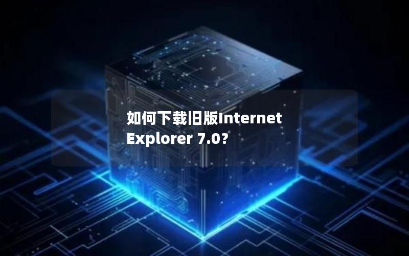 如何下载旧版Internet Explorer 7.0？