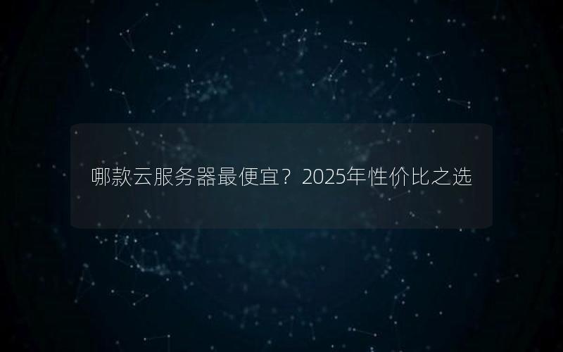 哪款云服务器最便宜？2025年性价比之选