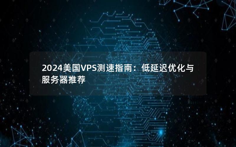 2024美国VPS测速指南：低延迟优化与服务器推荐