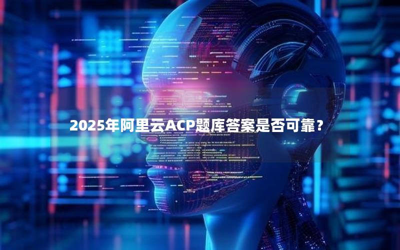 2025年阿里云ACP题库答案是否可靠？