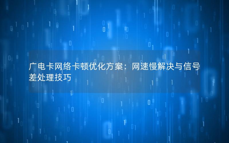 广电卡网络卡顿优化方案：网速慢解决与信号差处理技巧