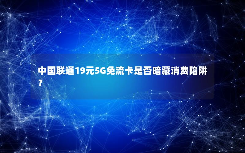 中国联通19元5G免流卡是否暗藏消费陷阱？