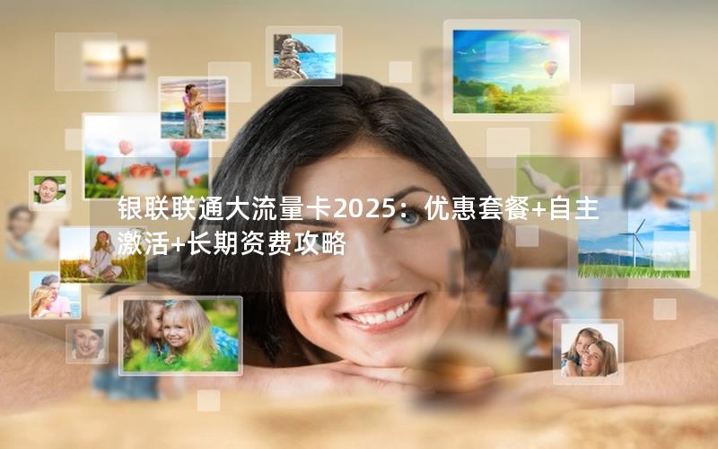 银联联通大流量卡2025：优惠套餐+自主激活+长期资费攻略