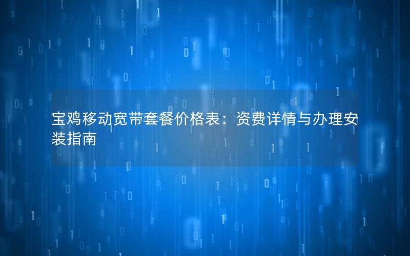 宝鸡移动宽带套餐价格表：资费详情与办理安装指南