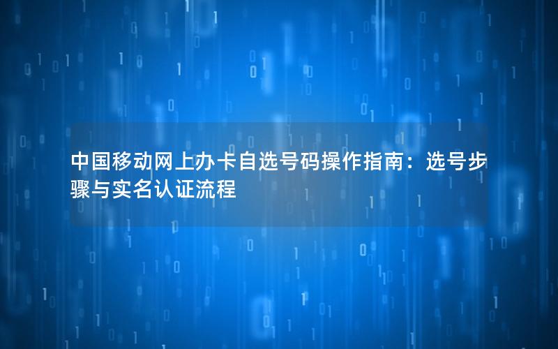 中国移动网上办卡自选号码操作指南：选号步骤与实名认证流程