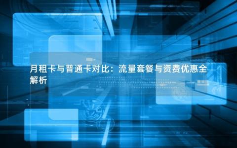 月租卡与普通卡对比：流量套餐与资费优惠全解析