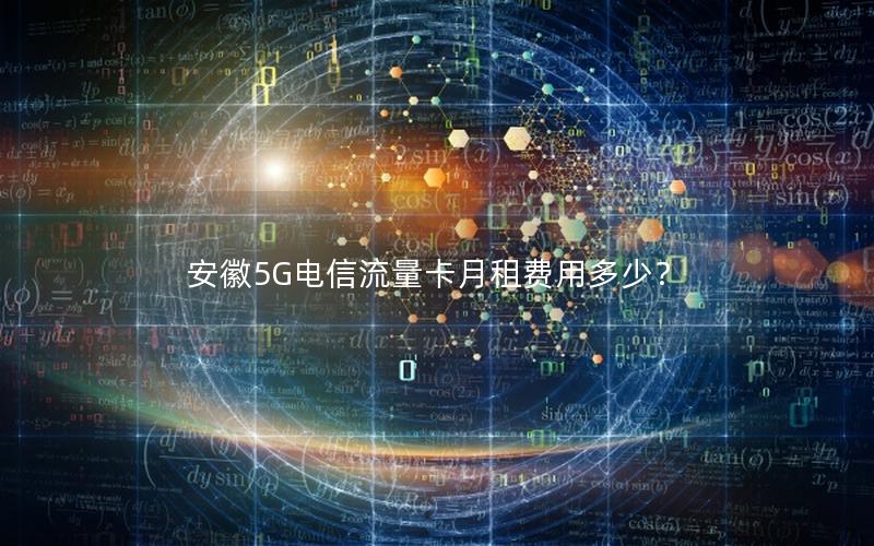 安徽5G电信流量卡月租费用多少？