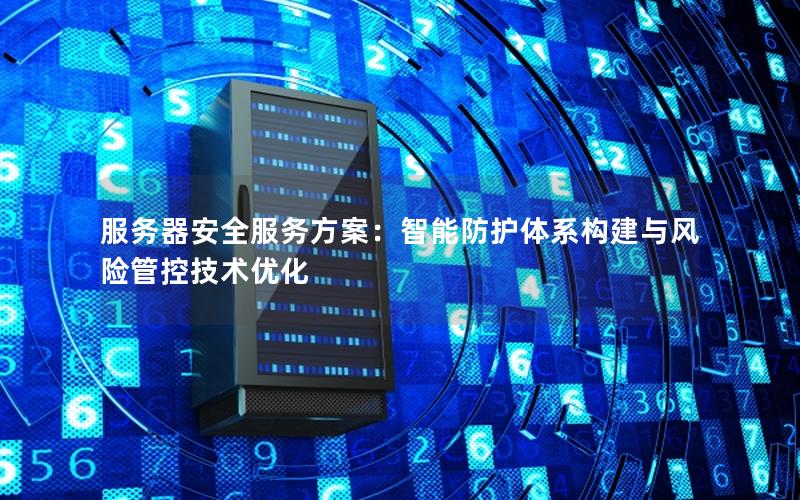 服务器安全服务方案：智能防护体系构建与风险管控技术优化