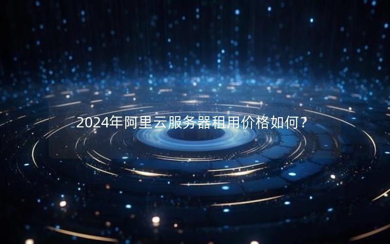 2024年阿里云服务器租用价格如何？