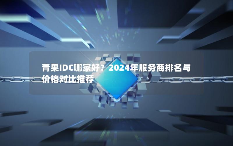 青果IDC哪家好？2024年服务商排名与价格对比推荐