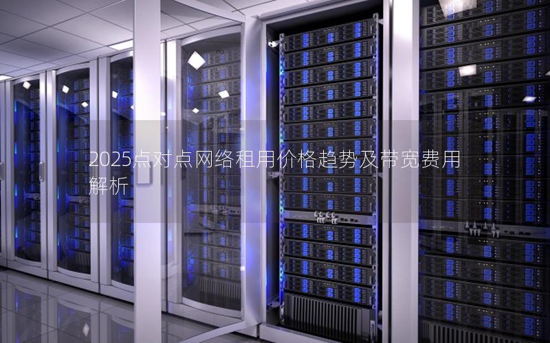 2025点对点网络租用价格趋势及带宽费用解析