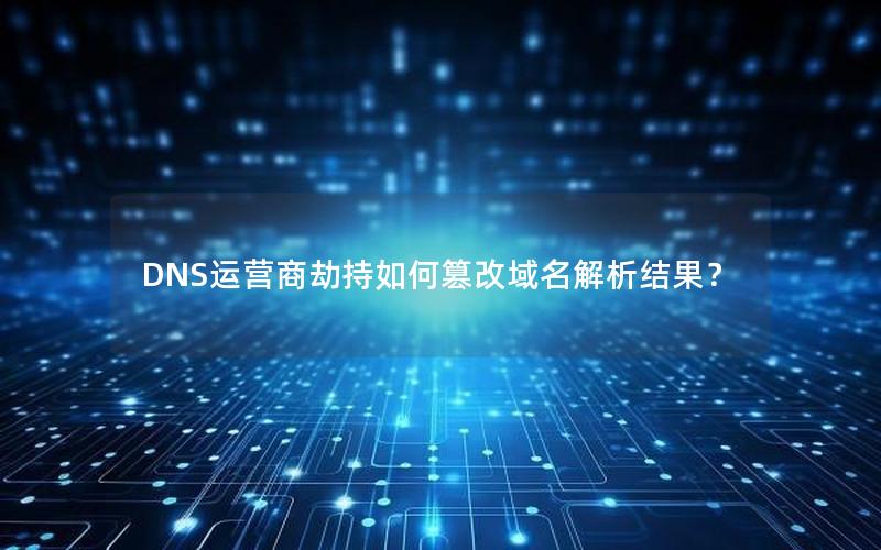 DNS运营商劫持如何篡改域名解析结果？