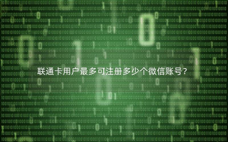 联通卡用户最多可注册多少个微信账号？