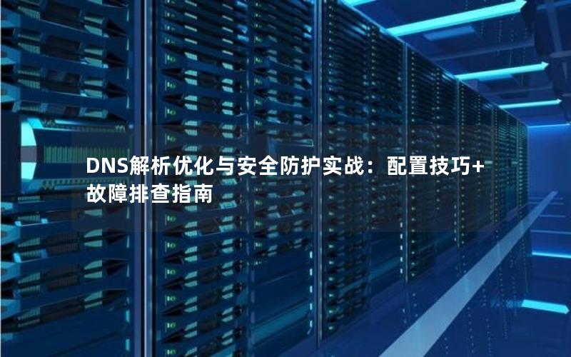 DNS解析优化与安全防护实战：配置技巧+故障排查指南