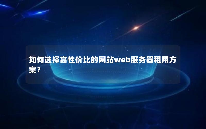 如何选择高性价比的网站web服务器租用方案？