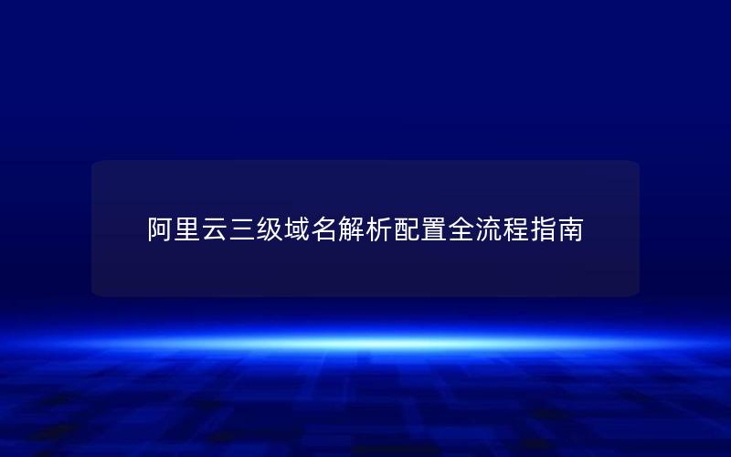 阿里云三级域名解析配置全流程指南