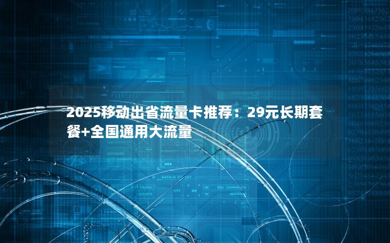 2025移动出省流量卡推荐：29元长期套餐+全国通用大流量