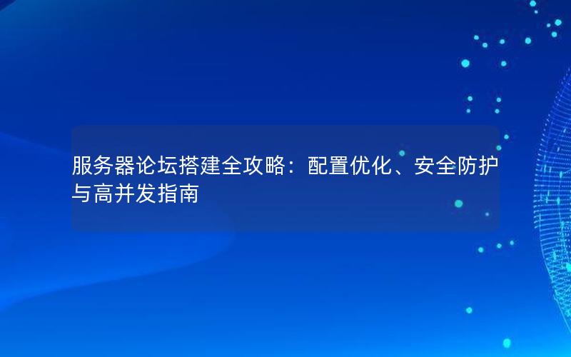 服务器论坛搭建全攻略：配置优化、安全防护与高并发指南