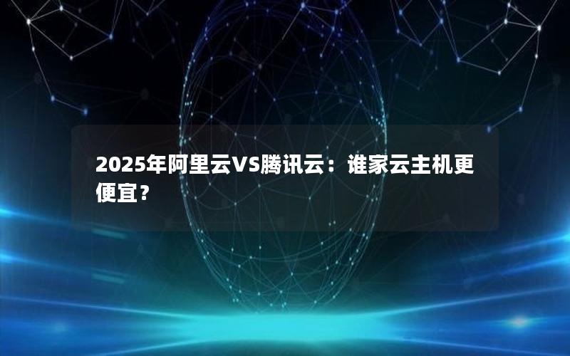 2025年阿里云VS腾讯云：谁家云主机更便宜？