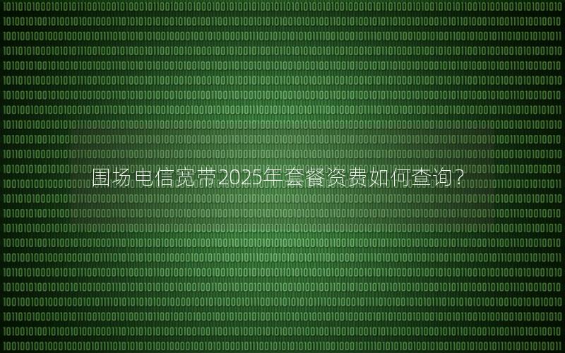 围场电信宽带2025年套餐资费如何查询？