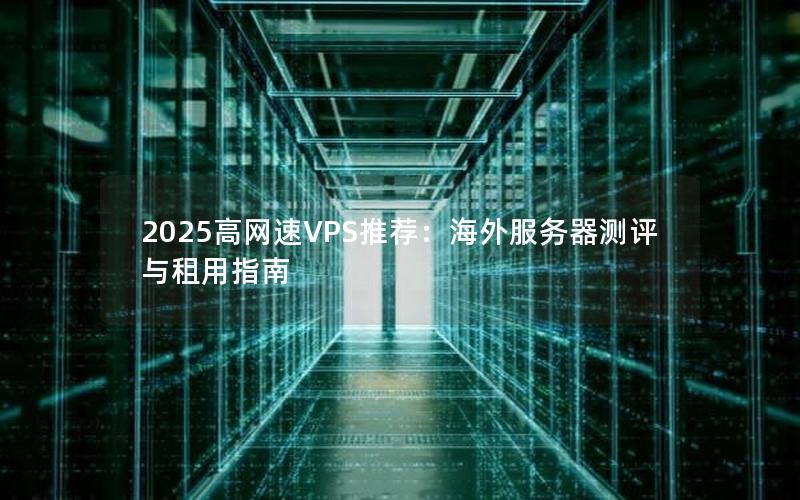 2025高网速VPS推荐：海外服务器测评与租用指南