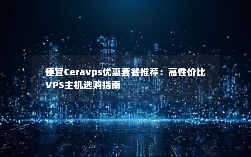 便宜Ceravps优惠套餐推荐：高性价比VPS主机选购指南