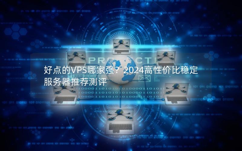 好点的VPS哪家强？2024高性价比稳定服务器推荐测评