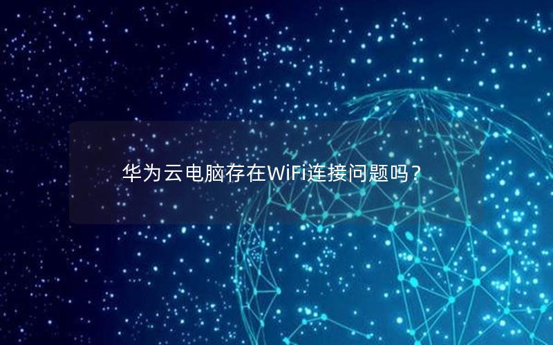 华为云电脑存在WiFi连接问题吗？