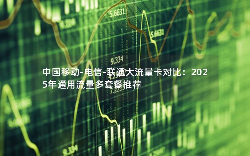 中国移动-电信-联通大流量卡对比：2025年通用流量多套餐推荐