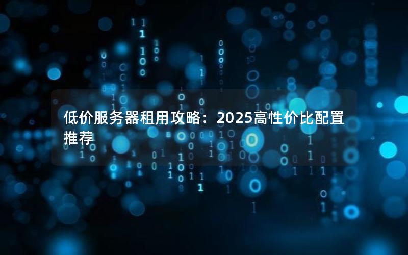 低价服务器租用攻略：2025高性价比配置推荐