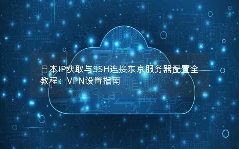 日本IP获取与SSH连接东京服务器配置全教程：VPN设置指南