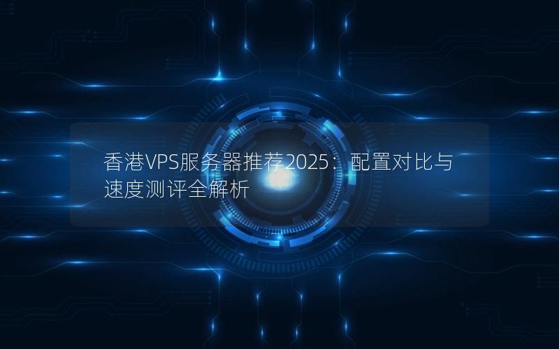 香港VPS服务器推荐2025：配置对比与速度测评全解析