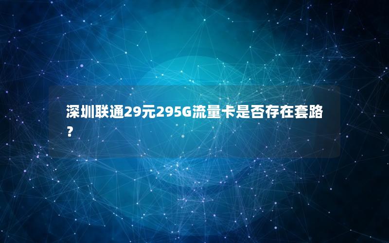 深圳联通29元295G流量卡是否存在套路？