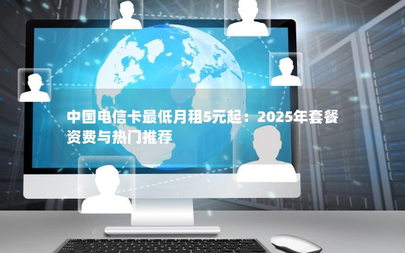 中国电信卡最低月租5元起：2025年套餐资费与热门推荐